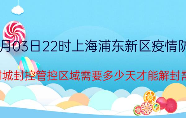 截止今天2022年08月03日22时上海浦东新区疫情防控最新数据消息公告 当前因疫情封城封控管控区域需要多少天才能解封需要什么标准